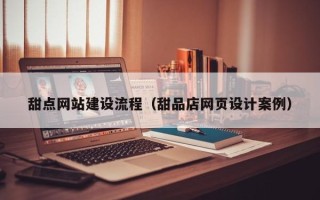 襄阳甜点网站建设流程（甜品店网页设计案例）
