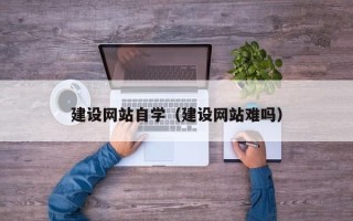 襄阳建设网站自学（建设网站难吗）
