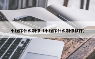 襄阳小程序什么制作（小程序什么制作软件）