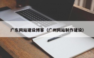 襄阳广东网站建设博客（广州网站制作建设）