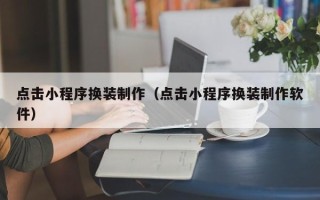 襄阳点击小程序换装制作（点击小程序换装制作软件）