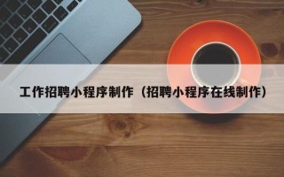 襄阳工作招聘小程序制作（招聘小程序在线制作）