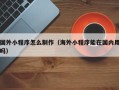 襄阳国外小程序怎么制作（海外小程序能在国内用吗）