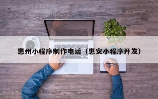 襄阳惠州小程序制作电话（惠安小程序开发）
