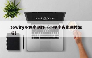 襄阳towify小程序制作（小程序头像图片生成）