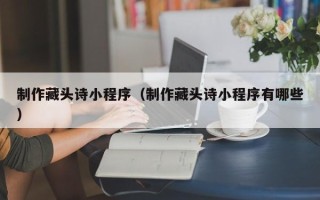 襄阳制作藏头诗小程序（制作藏头诗小程序有哪些）