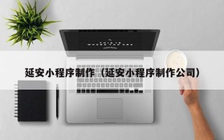 襄阳延安小程序制作（延安小程序制作公司）