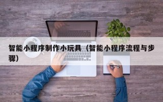 襄阳智能小程序制作小玩具（智能小程序流程与步骤）